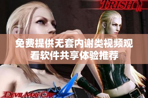 免费提供无套内谢类视频观看软件共享体验推荐
