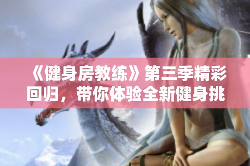 《健身房教练》第三季精彩回归，带你体验全新健身挑战与感人故事
