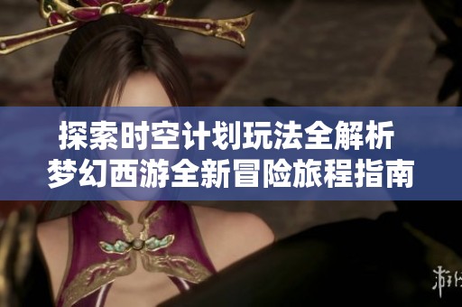 探索时空计划玩法全解析 梦幻西游全新冒险旅程指南