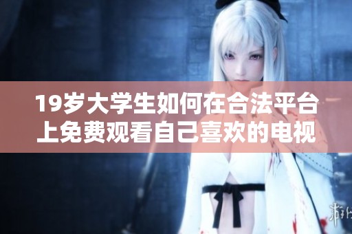 19岁大学生如何在合法平台上免费观看自己喜欢的电视剧技巧总结