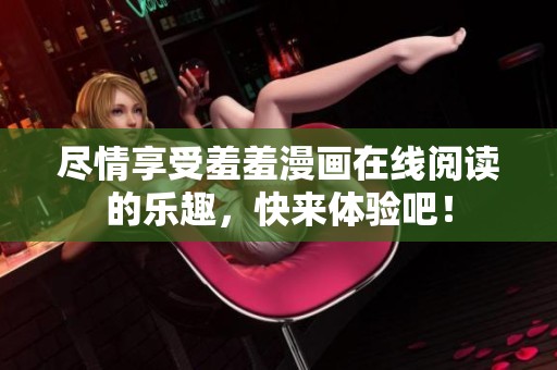 尽情享受羞羞漫画在线阅读的乐趣，快来体验吧！