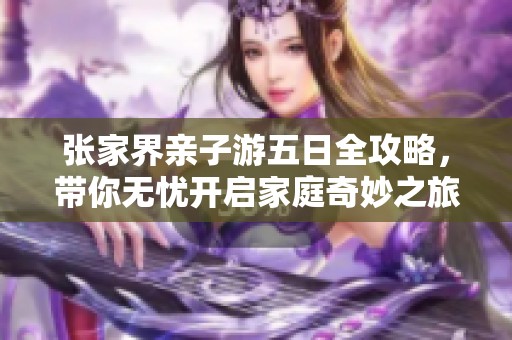 张家界亲子游五日全攻略，带你无忧开启家庭奇妙之旅