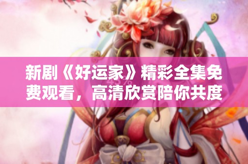 新剧《好运家》精彩全集免费观看，高清欣赏陪你共度美好时光