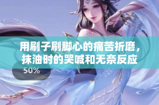 用刷子刷脚心的痛苦折磨，抹油时的哭喊和无奈反应