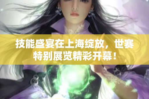 技能盛宴在上海绽放，世赛特别展览精彩开幕！
