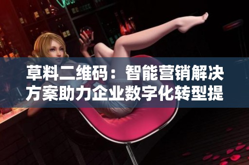 草料二维码：智能营销解决方案助力企业数字化转型提升效益