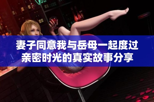 妻子同意我与岳母一起度过亲密时光的真实故事分享