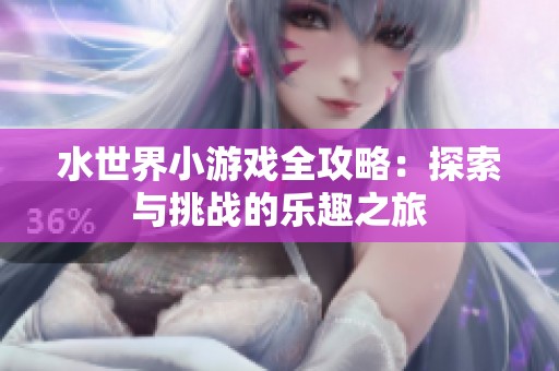 水世界小游戏全攻略：探索与挑战的乐趣之旅