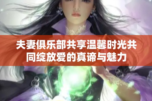 夫妻俱乐部共享温馨时光共同绽放爱的真谛与魅力