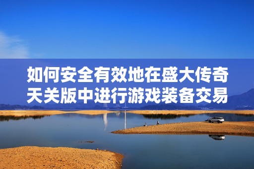 如何安全有效地在盛大传奇天关版中进行游戏装备交易攻略