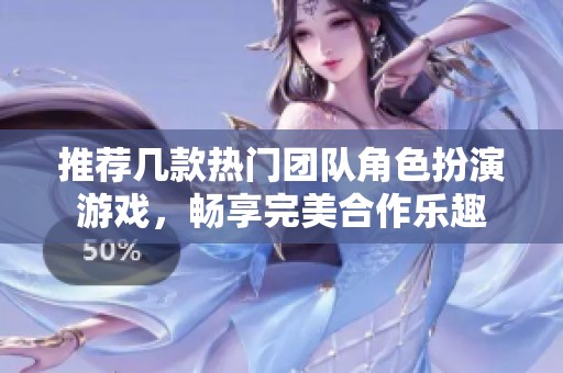 推荐几款热门团队角色扮演游戏，畅享完美合作乐趣