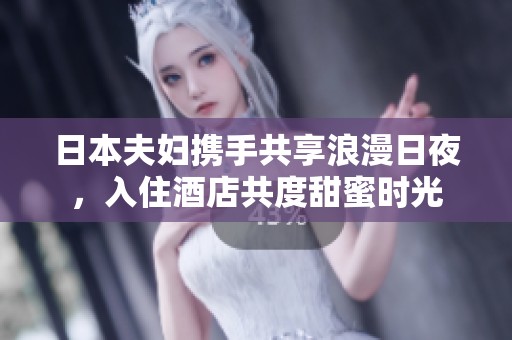 日本夫妇携手共享浪漫日夜，入住酒店共度甜蜜时光