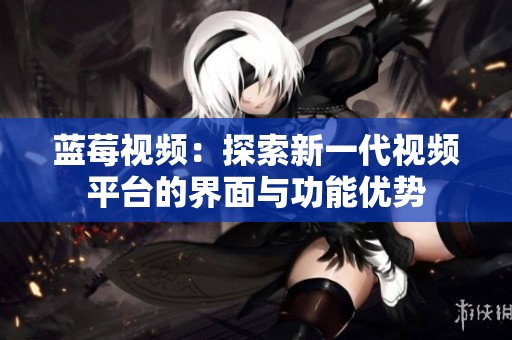蓝莓视频：探索新一代视频平台的界面与功能优势