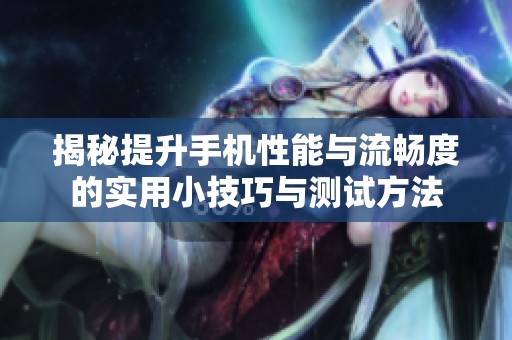 揭秘提升手机性能与流畅度的实用小技巧与测试方法