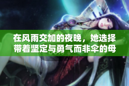 在风雨交加的夜晚，她选择带着坚定与勇气而非伞的母亲故事