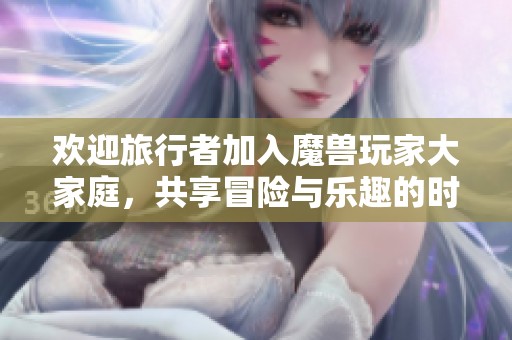 欢迎旅行者加入魔兽玩家大家庭，共享冒险与乐趣的时刻