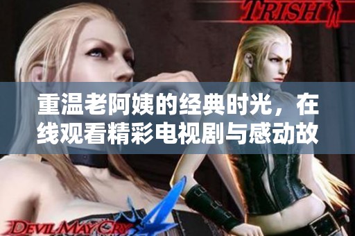 重温老阿姨的经典时光，在线观看精彩电视剧与感动故事