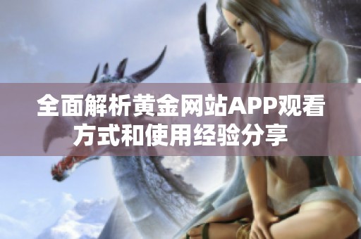 全面解析黄金网站APP观看方式和使用经验分享