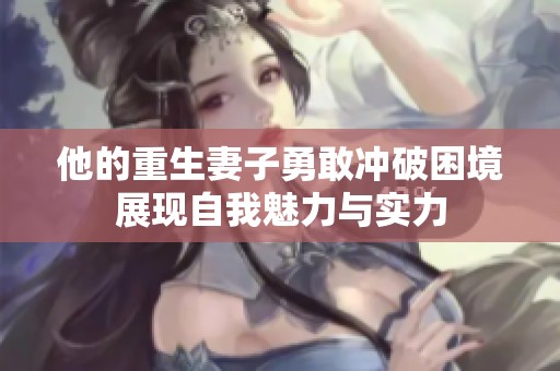 他的重生妻子勇敢冲破困境展现自我魅力与实力