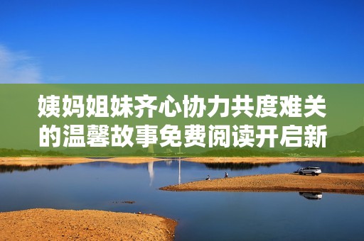 姨妈姐妹齐心协力共度难关的温馨故事免费阅读开启新旅程