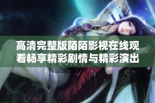 高清完整版陌陌影视在线观看畅享精彩剧情与精彩演出体验