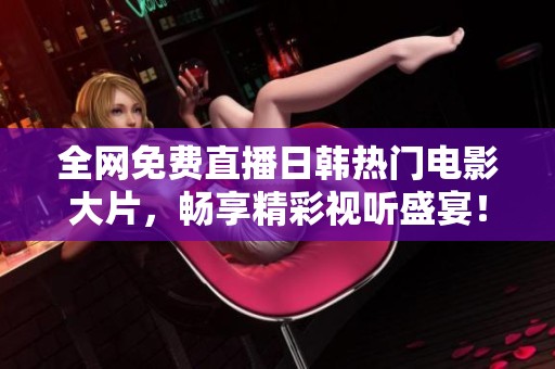 全网免费直播日韩热门电影大片，畅享精彩视听盛宴！