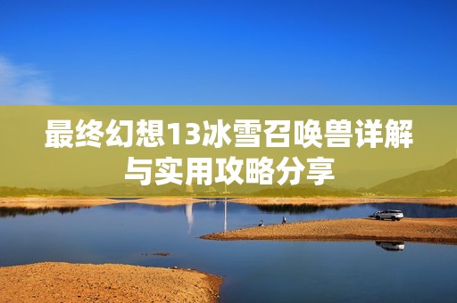 最终幻想13冰雪召唤兽详解与实用攻略分享