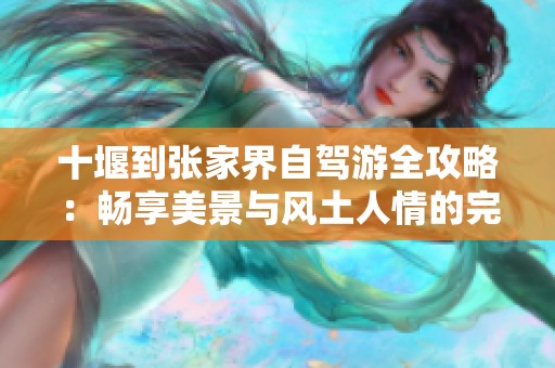 十堰到张家界自驾游全攻略：畅享美景与风土人情的完美之旅