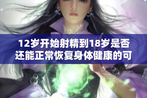 12岁开始射精到18岁是否还能正常恢复身体健康的可能性分析