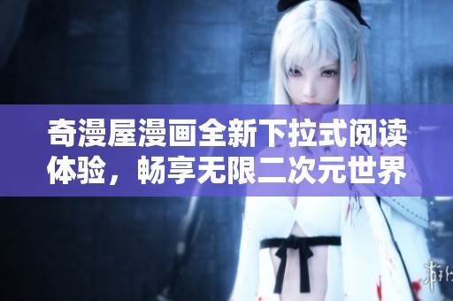 奇漫屋漫画全新下拉式阅读体验，畅享无限二次元世界的乐趣