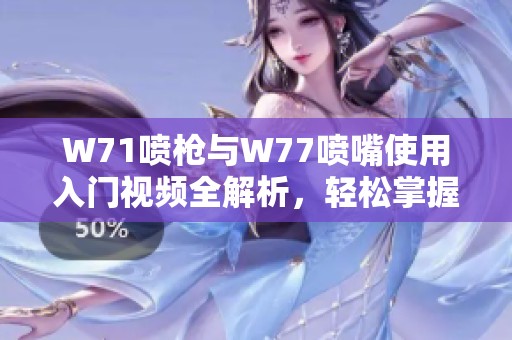 W71喷枪与W77喷嘴使用入门视频全解析，轻松掌握技巧与注意事项
