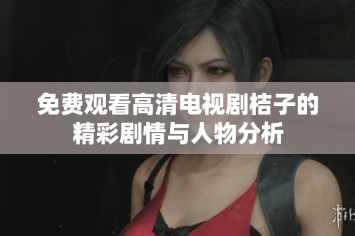 免费观看高清电视剧桔子的精彩剧情与人物分析