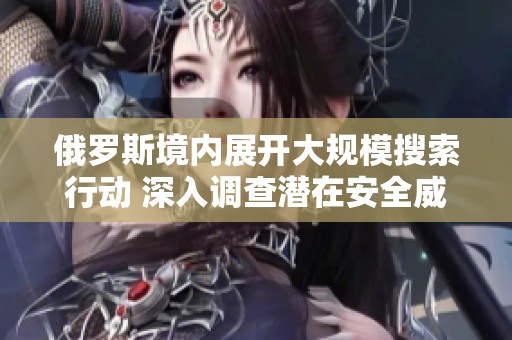 俄罗斯境内展开大规模搜索行动 深入调查潜在安全威胁