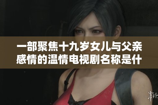 一部聚焦十九岁女儿与父亲感情的温情电视剧名称是什么