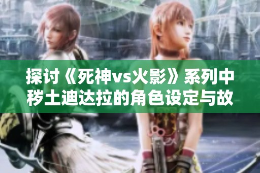 探讨《死神vs火影》系列中秽土迪达拉的角色设定与故事背景分析