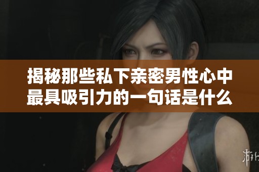 揭秘那些私下亲密男性心中最具吸引力的一句话是什么