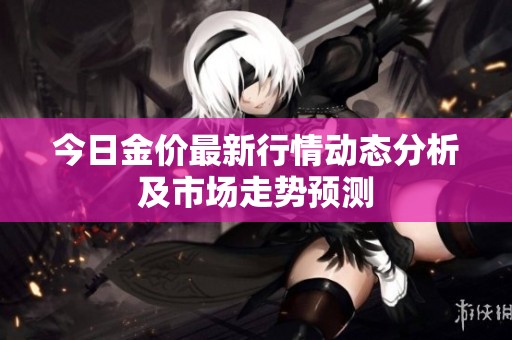 今日金价最新行情动态分析及市场走势预测