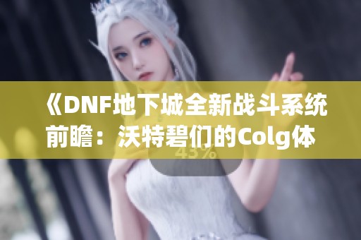 《DNF地下城全新战斗系统前瞻：沃特碧们的Colg体验大揭秘》