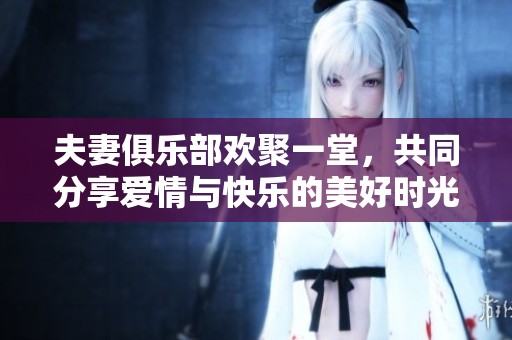 夫妻俱乐部欢聚一堂，共同分享爱情与快乐的美好时光
