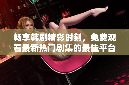 畅享韩剧精彩时刻，免费观看最新热门剧集的最佳平台推荐