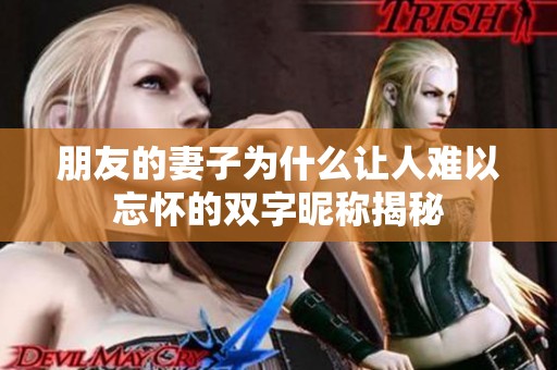 朋友的妻子为什么让人难以忘怀的双字昵称揭秘