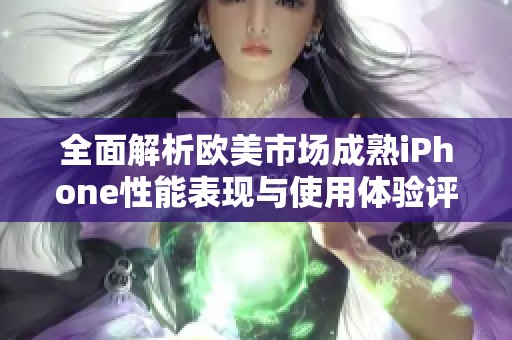 全面解析欧美市场成熟iPhone性能表现与使用体验评测报告