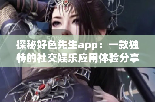 探秘好色先生app：一款独特的社交娱乐应用体验分享与分析