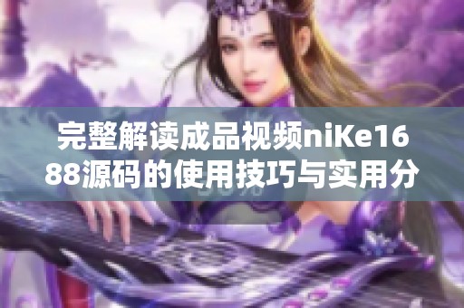 完整解读成品视频niKe1688源码的使用技巧与实用分析