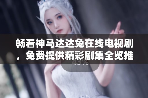 畅看神马达达兔在线电视剧，免费提供精彩剧集全览推荐