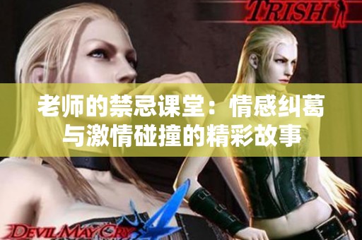 老师的禁忌课堂：情感纠葛与激情碰撞的精彩故事