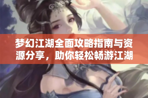 梦幻江湖全面攻略指南与资源分享，助你轻松畅游江湖世界