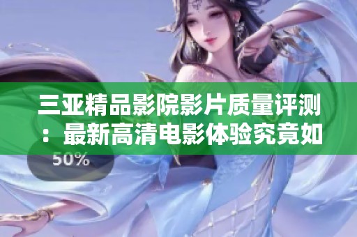三亚精品影院影片质量评测：最新高清电影体验究竟如何