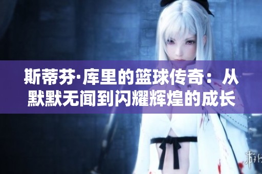 斯蒂芬·库里的篮球传奇：从默默无闻到闪耀辉煌的成长之路