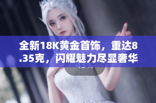 全新18K黄金首饰，重达8.35克，闪耀魅力尽显奢华风格